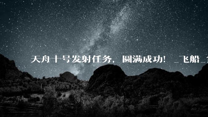 天舟十号发射任务，圆满成功！_飞船_货运_文昌