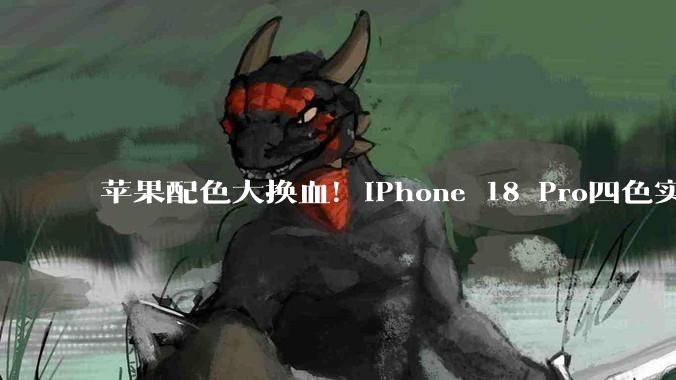 苹果配色大换血！iPhone 18 Pro四色实锤：爱马仕橙彻底缺席_上代_系列_用户